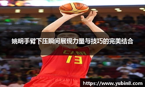 姚明手臂下压瞬间展现力量与技巧的完美结合