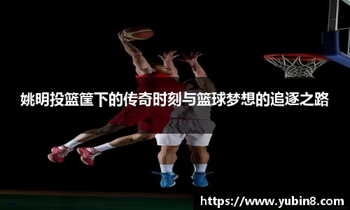 姚明投篮筐下的传奇时刻与篮球梦想的追逐之路