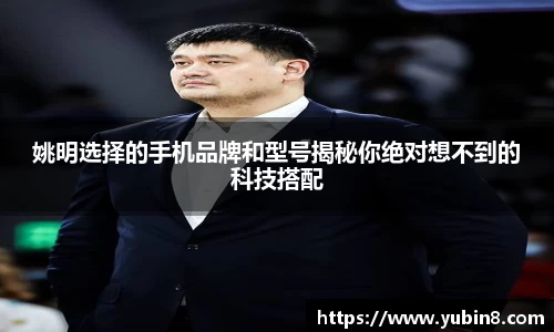 姚明选择的手机品牌和型号揭秘你绝对想不到的科技搭配