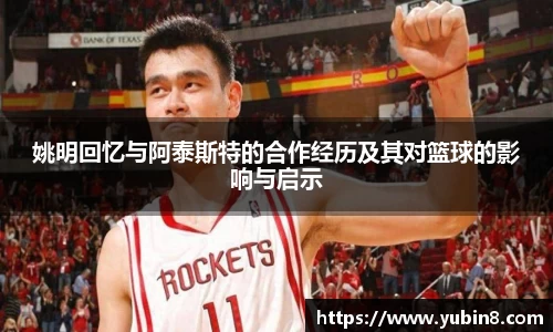 姚明回忆与阿泰斯特的合作经历及其对篮球的影响与启示