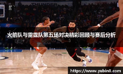 火箭队与雷霆队第五场对决精彩回顾与赛后分析