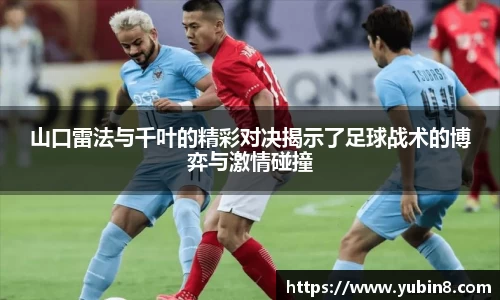 山口雷法与千叶的精彩对决揭示了足球战术的博弈与激情碰撞