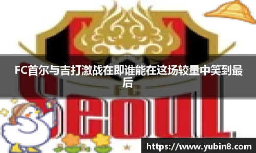 FC首尔与吉打激战在即谁能在这场较量中笑到最后